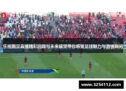乐视国足直播精彩回顾与未来展望带你感受足球魅力与激情瞬间