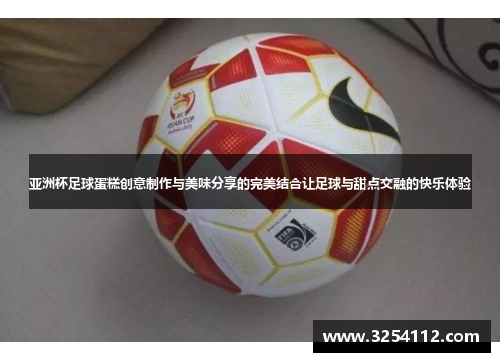 亚洲杯足球蛋糕创意制作与美味分享的完美结合让足球与甜点交融的快乐体验