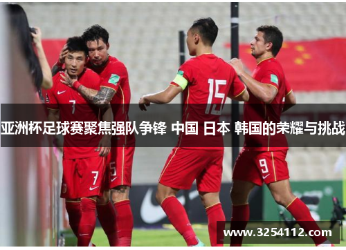亚洲杯足球赛聚焦强队争锋 中国 日本 韩国的荣耀与挑战