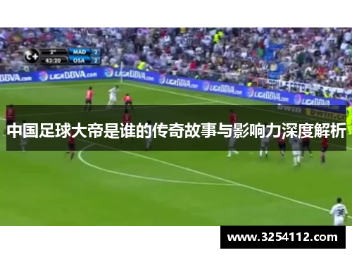 中国足球大帝是谁的传奇故事与影响力深度解析