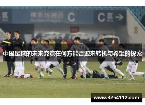 中国足球的未来究竟在何方能否迎来转机与希望的探索