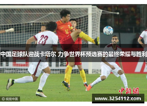 中国足球队迎战卡塔尔 力争世界杯预选赛的最终荣耀与胜利