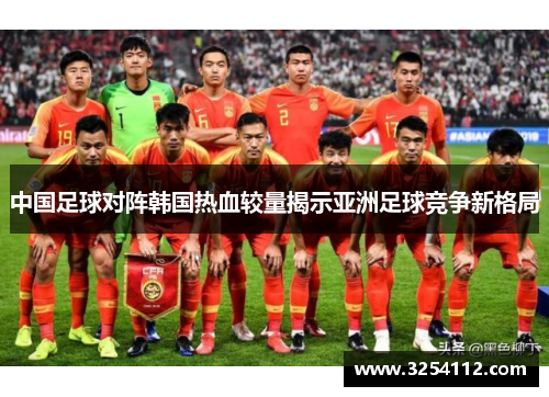 中国足球对阵韩国热血较量揭示亚洲足球竞争新格局