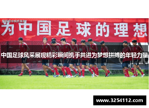 中国足球风采展现精彩瞬间携手共进为梦想拼搏的年轻力量
