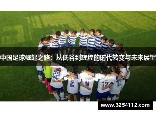 中国足球崛起之路：从低谷到辉煌的时代转变与未来展望