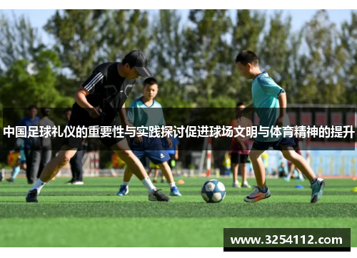 中国足球礼仪的重要性与实践探讨促进球场文明与体育精神的提升