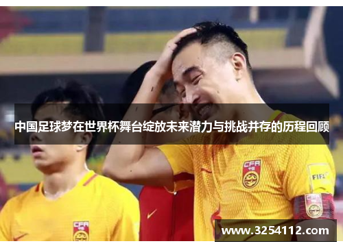 中国足球梦在世界杯舞台绽放未来潜力与挑战并存的历程回顾