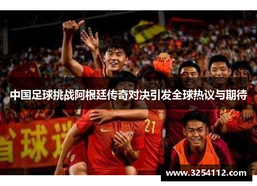 中国足球挑战阿根廷传奇对决引发全球热议与期待