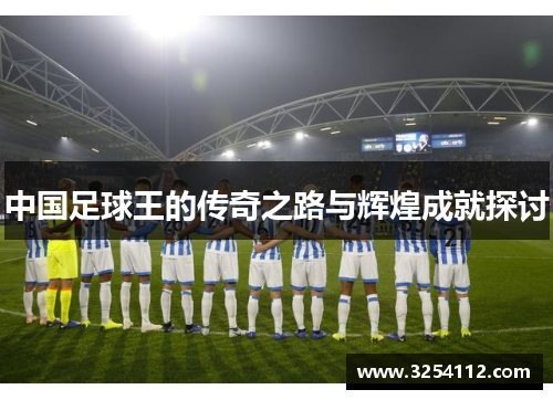 中国足球王的传奇之路与辉煌成就探讨