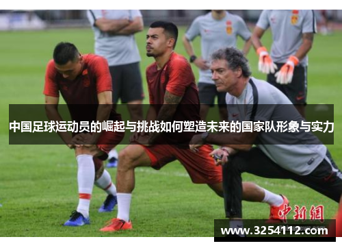 中国足球运动员的崛起与挑战如何塑造未来的国家队形象与实力