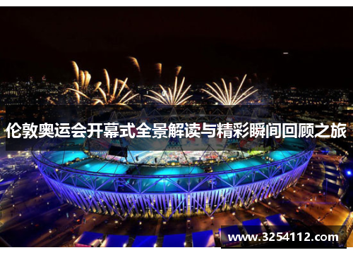 伦敦奥运会开幕式全景解读与精彩瞬间回顾之旅
