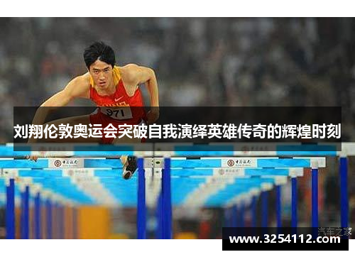 刘翔伦敦奥运会突破自我演绎英雄传奇的辉煌时刻