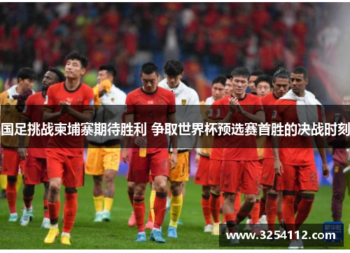国足挑战柬埔寨期待胜利 争取世界杯预选赛首胜的决战时刻