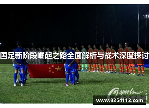 国足新阶段崛起之路全面解析与战术深度探讨
