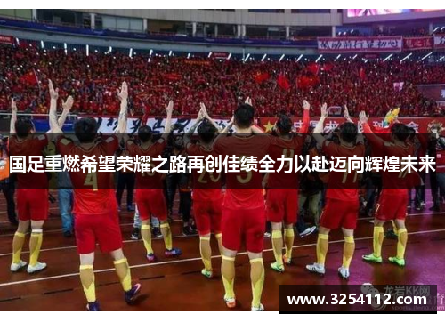 国足重燃希望荣耀之路再创佳绩全力以赴迈向辉煌未来