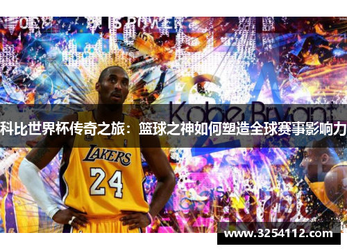 科比世界杯传奇之旅：篮球之神如何塑造全球赛事影响力