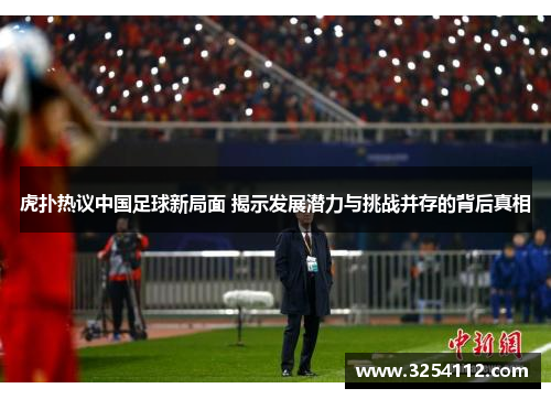 虎扑热议中国足球新局面 揭示发展潜力与挑战并存的背后真相