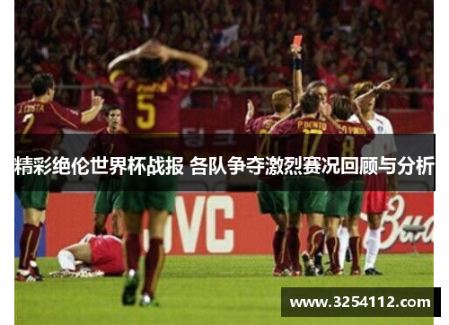 精彩绝伦世界杯战报 各队争夺激烈赛况回顾与分析