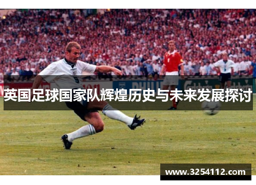 英国足球国家队辉煌历史与未来发展探讨