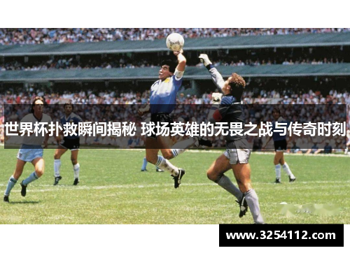 世界杯扑救瞬间揭秘 球场英雄的无畏之战与传奇时刻