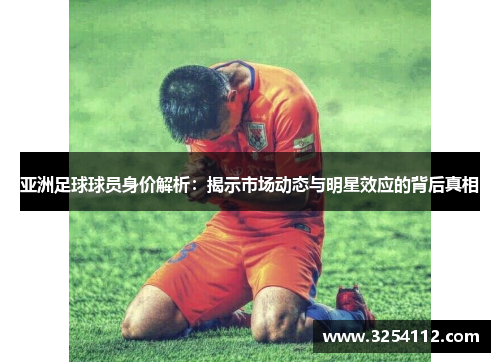 亚洲足球球员身价解析：揭示市场动态与明星效应的背后真相