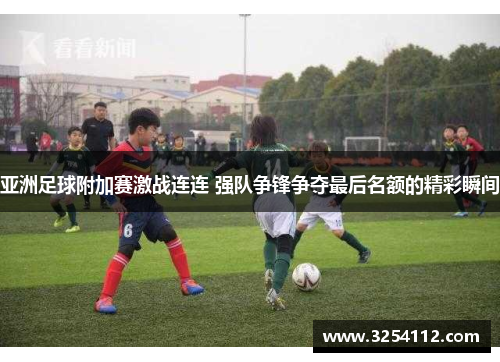 亚洲足球附加赛激战连连 强队争锋争夺最后名额的精彩瞬间