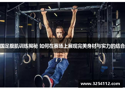 国足腹肌训练揭秘 如何在赛场上展现完美身材与实力的结合
