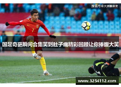 国足奇葩瞬间合集笑到肚子痛精彩回顾让你捧腹大笑