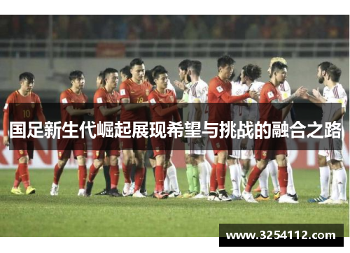 国足新生代崛起展现希望与挑战的融合之路