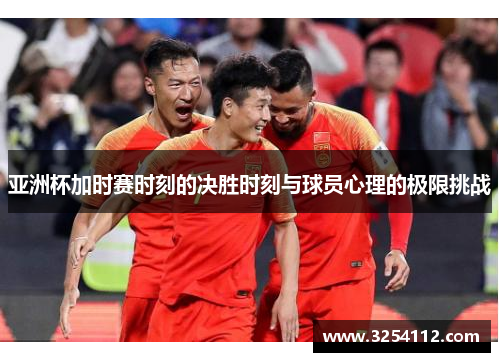 亚洲杯加时赛时刻的决胜时刻与球员心理的极限挑战