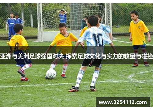 亚洲与美洲足球强国对决 探索足球文化与实力的较量与碰撞