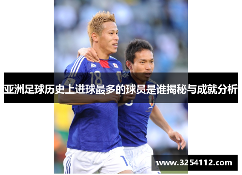 亚洲足球历史上进球最多的球员是谁揭秘与成就分析