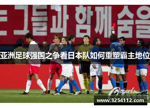 亚洲足球强国之争看日本队如何重塑霸主地位