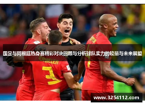 国足与阿根廷热身赛精彩对决回顾与分析球队实力的较量与未来展望